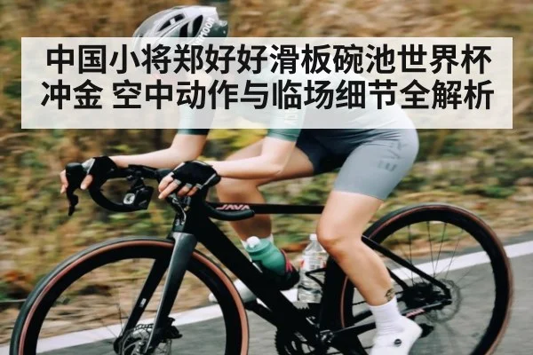 中国小将郑好好滑板碗池世界杯冲金 空中动作与临场细节全解析