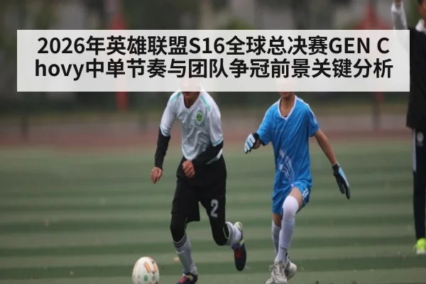 2026年英雄联盟S16全球总决赛GEN Chovy中单节奏与团队争冠前景关键分析
