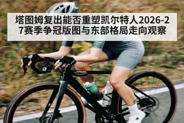 塔图姆复出能否重塑凯尔特人2026-27赛季争冠版图与东部格局走向观察
