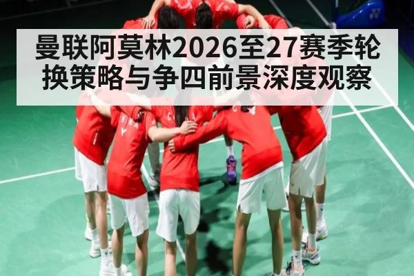 曼联阿莫林2026至27赛季轮换策略与争四前景深度观察