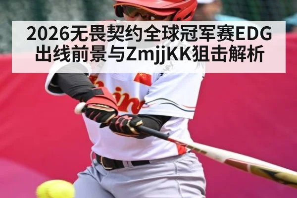 2026无畏契约全球冠军赛EDG出线前景与ZmjjKK狙击解析